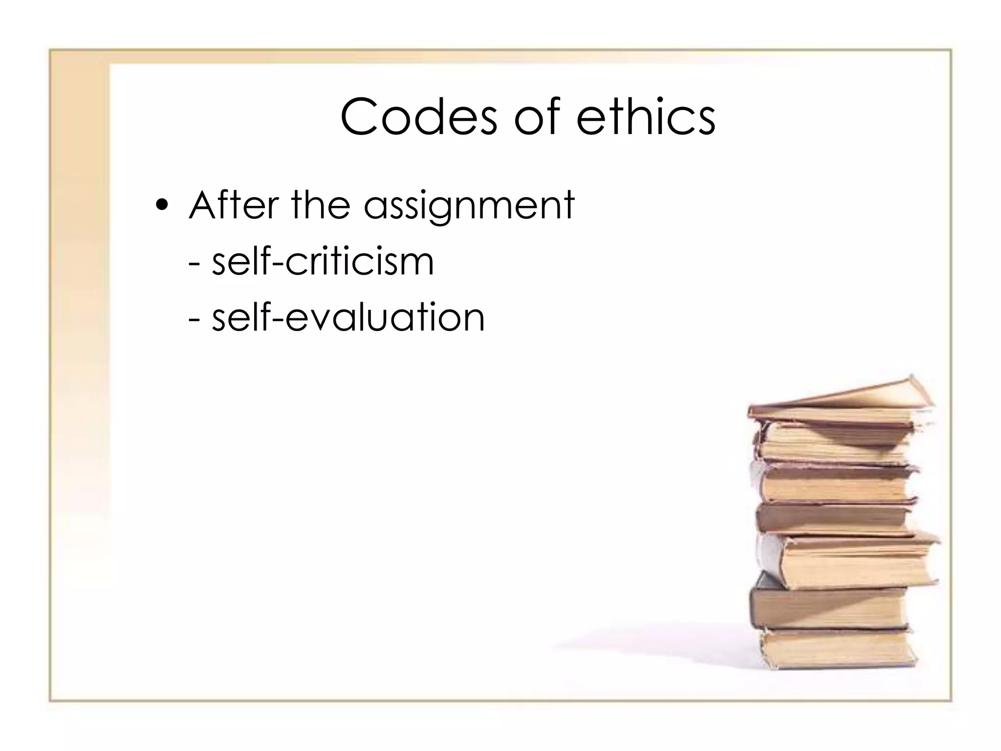 Codes of ethics 
• After the assignment 
- self-criticism 
- self-evaluation 
