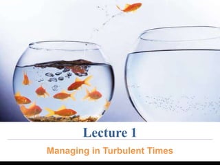 Lecture 1 
Managing in Turbulent Times 
 