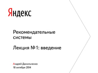 Рекомендательные 
системы 
Лекция №1: введение 
Андрей Данильченко 
18 октября 2014 
 