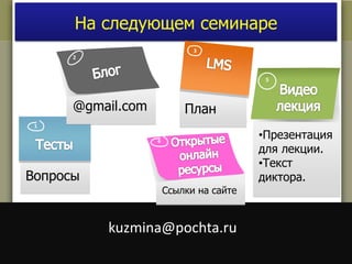 1 
На следующем семинаре 
2 
@gmail.com 
Вопросы 
3 
План 
kuzmina@pochta.ru 
5 
•Презентация 
для лекции. 
•Текст 
диктора. 
4 
Ссылки на сайте 
