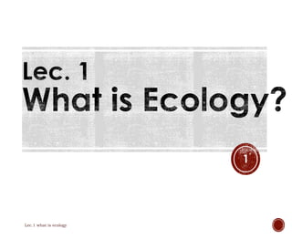 Lec.1 what is ecology 
1 
 