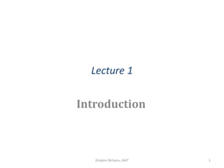 Lecture 1
Introduction
Zelalem Birhanu, AAiT 1
 