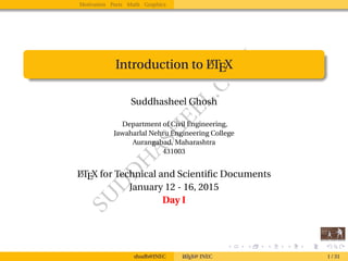 SU
D
D
H
ASH
EEL.CO
M
Motivation Parts Math Graphics
Introduction to LATEX
Suddhasheel Ghosh
Department of Civil Engineering,
Jawaharlal Nehru Engineering College
Aurangabad, Maharashtra
431003
LATEX for Technical and Scientiﬁc Documents
January 12 - 16, 2015
Day I
shudh@JNEC LATEX@ JNEC 1 / 31
 