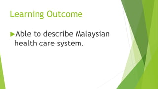 Learning Outcome
Able to describe Malaysian
health care system.