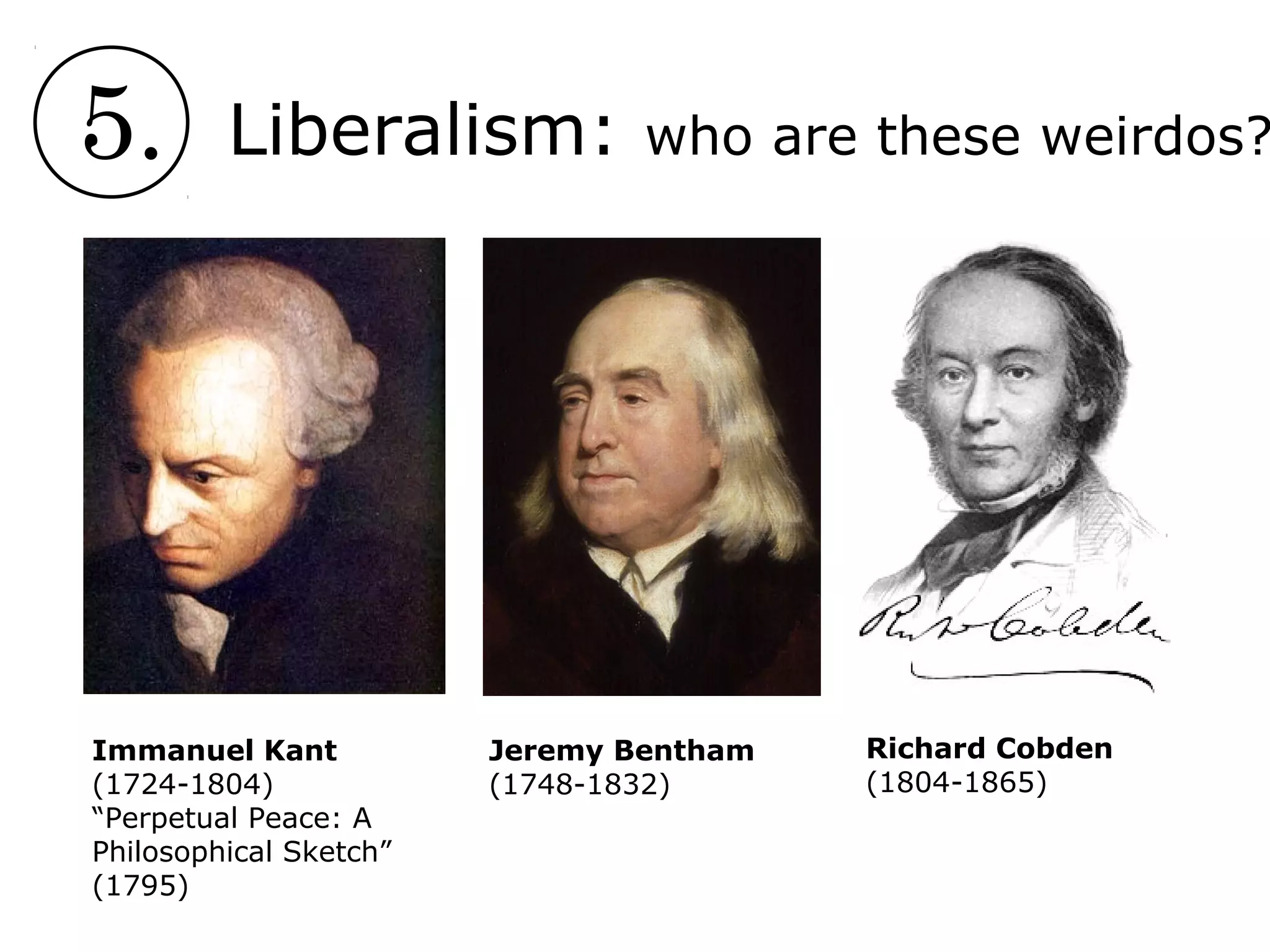 5. Liberalism: who are these weirdos?
Immanuel Kant
(1724-1804)
“Perpetual Peace: A
Philosophical Sketch”
(1795)
Jeremy Bentham
(1748-1832)
Richard Cobden
(1804-1865)
 