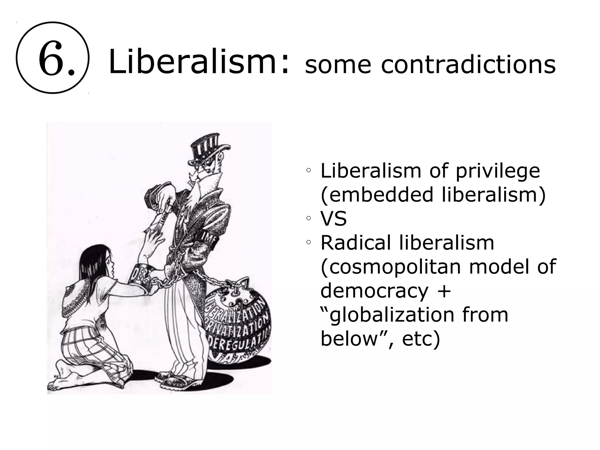 6. Liberalism: some contradictions
o
Liberalism of privilege
(embedded liberalism)
o
VS
o
Radical liberalism
(cosmopolitan model of
democracy +
“globalization from
below”, etc)
 