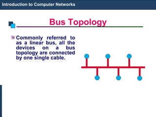 Bus Topology
Commonly referred to
as a linear bus, all the
devices on a bus
topology are connected
by one single cable.
Introduction to Computer Networks
 