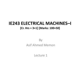 IE243 ELECTRICAL MACHINES–I
[Cr. Hrs = 3+1] [Marks: 100+50]
By
Asif Ahmed Memon
Lecture 1
 