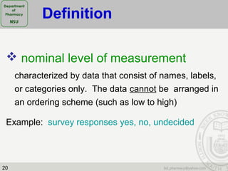 20
 nominal level of measurement
characterized by data that consist of names, labels,
or categories only. The data cannot be arranged in
an ordering scheme (such as low to high)
Example: survey responses yes, no, undecided
Definition
 