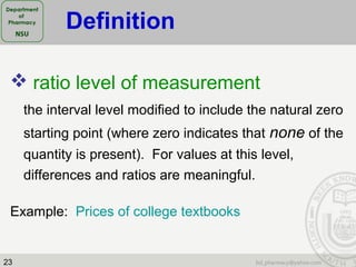 23
 ratio level of measurement
the interval level modified to include the natural zero
starting point (where zero indicates that none of the
quantity is present). For values at this level,
differences and ratios are meaningful.
Example: Prices of college textbooks
Definition
 