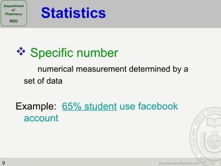 9
 Specific number
numerical measurement determined by a
set of data
Example: 65% student use facebook
account
Statistics
 