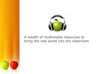 A wealth of multimedia resources to
bring the real world into the classroom
 