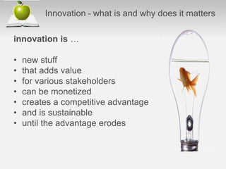 Innovation – what is and why does it matters
innovation is …
• new stuff
• that adds value
• for various stakeholders
• can be monetized
• creates a competitive advantage
• and is sustainable
• until the advantage erodes
 