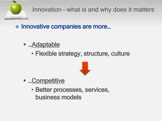 Innovation – what is and why does it matters
 Innovative companies are more…
 …Adaptable
• Flexible strategy, structure, culture
 …Competitive
• Better processes, services,
business models
 