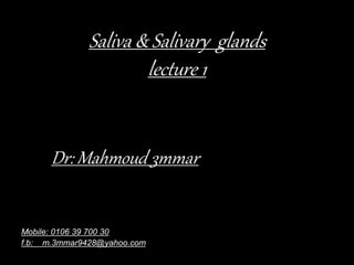 Saliva & Salivary glands
lecture 1
Dr: Mahmoud 3mmar
Mobile: 0106 39 700 30
f.b: m.3mmar9428@yahoo.com
 