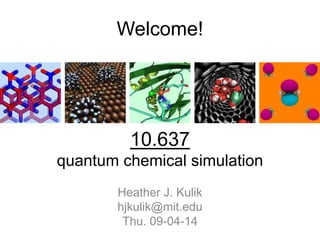 Welcome!
Heather J. Kulik
hjkulik@mit.edu
Thu. 09-04-14
10.637
quantum chemical simulation
 