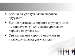 5. Богино ба урт хугацааны хөрөнгө
оруулалт
 Богино хугацааны хөрөнгө оруулалт гэдэг
нь жил хүрэхгүй хугацаанд үргэлжлэх
хөрөнгө оруулалт юм.
 Урт хугацааны хөрөнгө оруулалт нь
нилээд хугацаанд үргэлжилдэг.
 