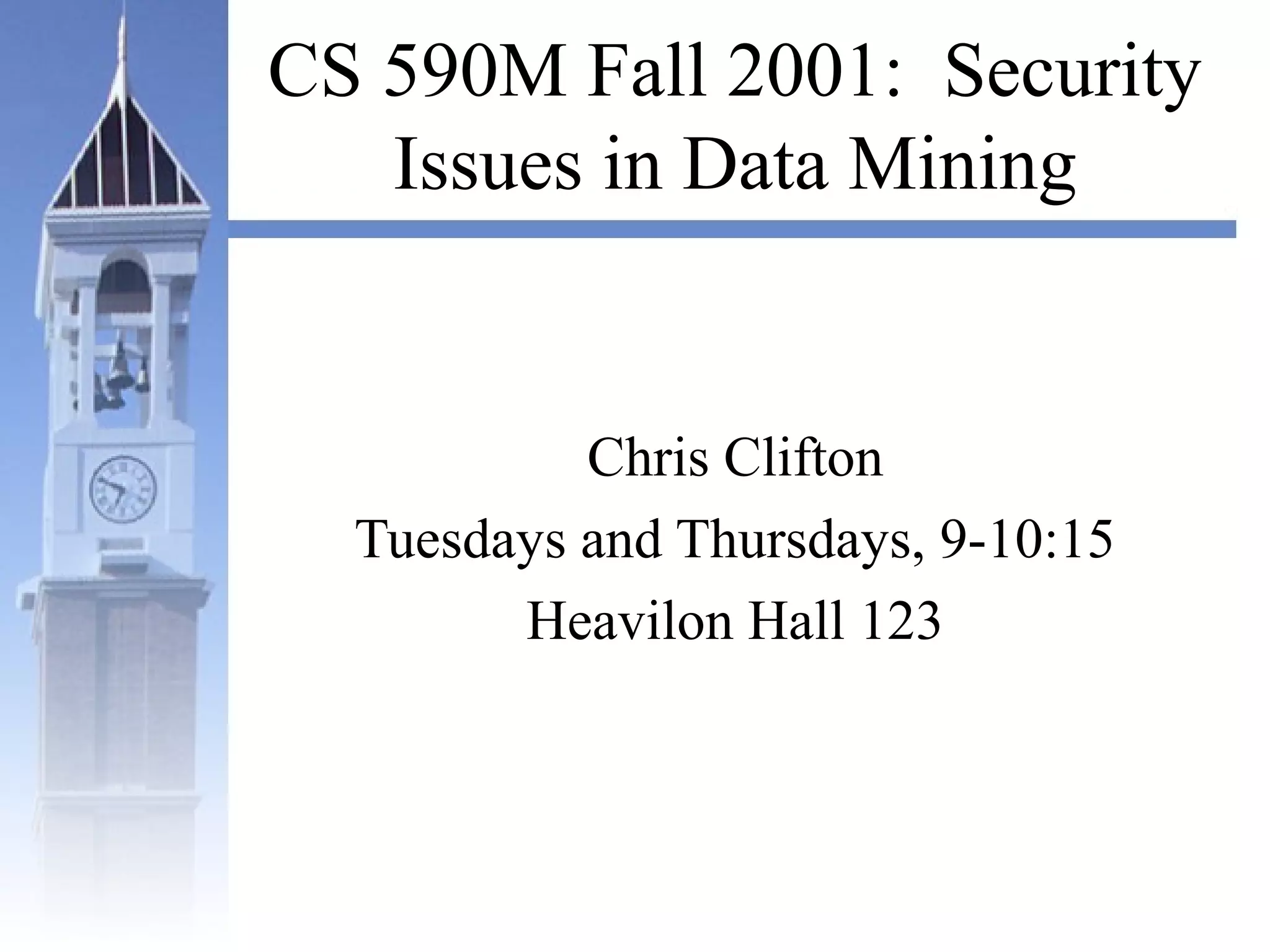 CS 590M Fall 2001: Security
Issues in Data Mining
Chris Clifton
Tuesdays and Thursdays, 9-10:15
Heavilon Hall 123
 