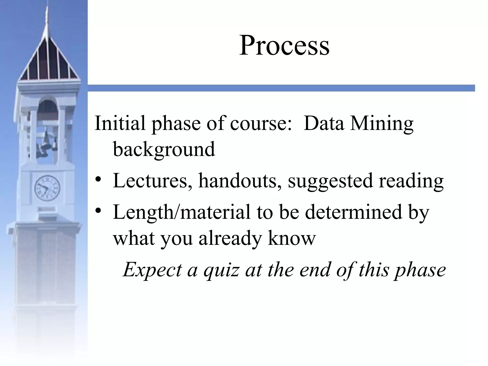 Process
Initial phase of course: Data Mining
background
• Lectures, handouts, suggested reading
• Length/material to be determined by
what you already know
Expect a quiz at the end of this phase
 