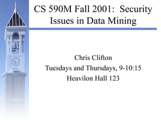 CS 590M Fall 2001: Security
Issues in Data Mining
Chris Clifton
Tuesdays and Thursdays, 9-10:15
Heavilon Hall 123
 