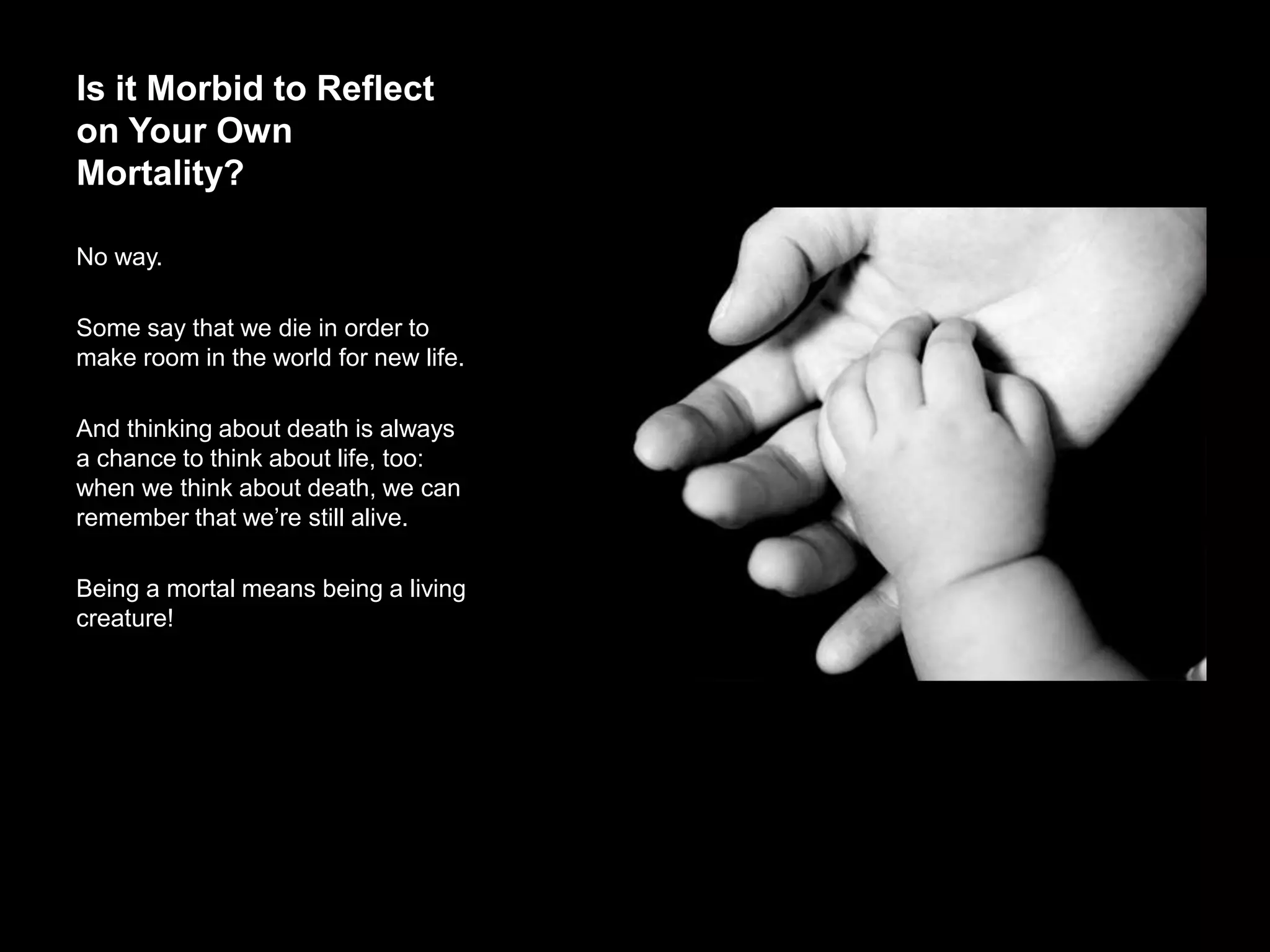 Is it Morbid to Reflect on
Your Own Mortality?
No way.
Some say that we die in order to make
room in the world for new life.
And thinking about death is always a
chance to think about life, too: when we
think about death, we can remember
that we’re still alive.
Being a mortal means being a living
creature!
 