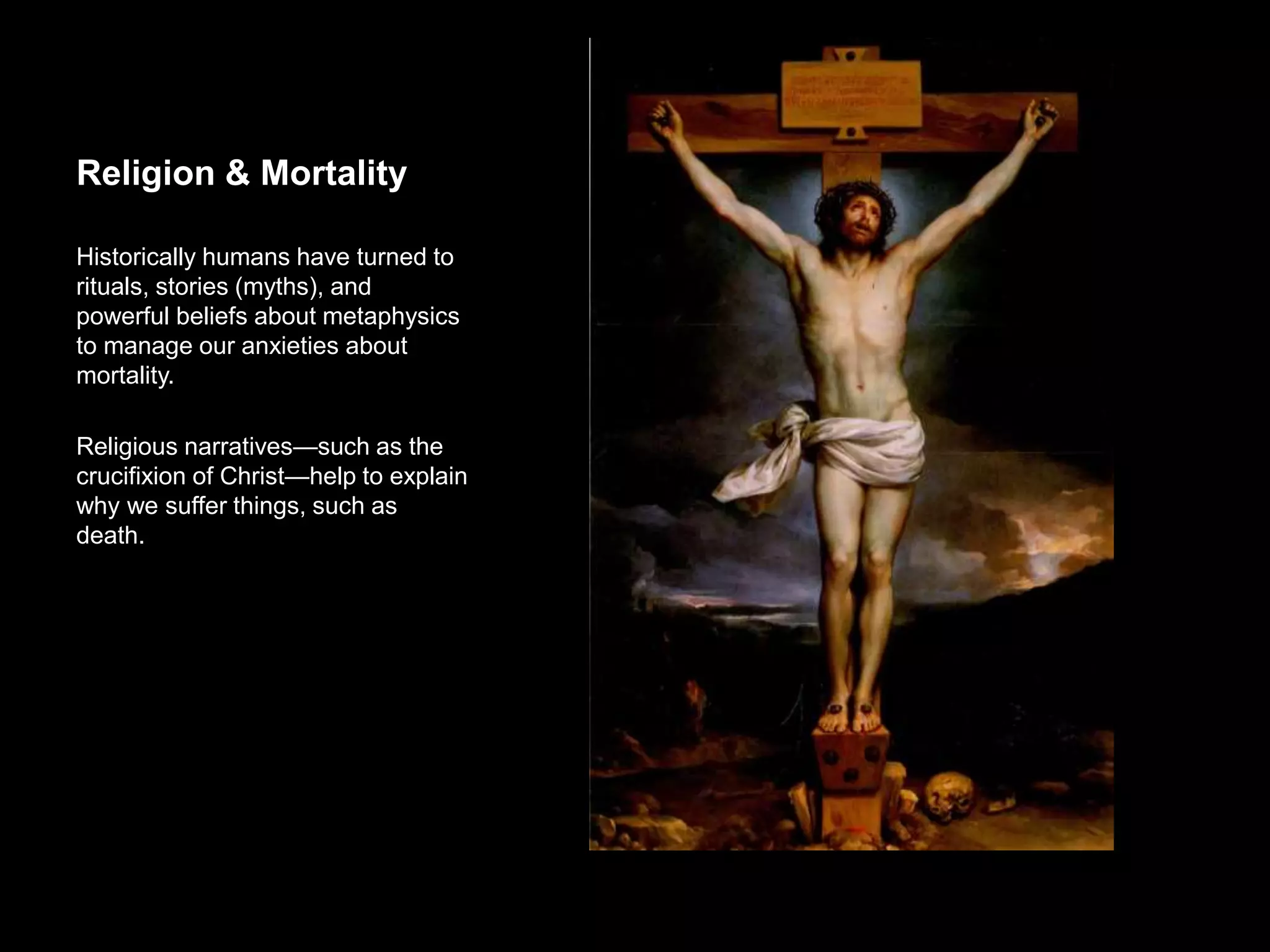 Religion & Mortality
Historically humans have turned to
rituals, stories (myths), and powerful
beliefs about metaphysics to manage our
anxieties about mortality.
Religious narratives—such as the
crucifixion of Christ—help to explain
why we suffer things, such as death.
 