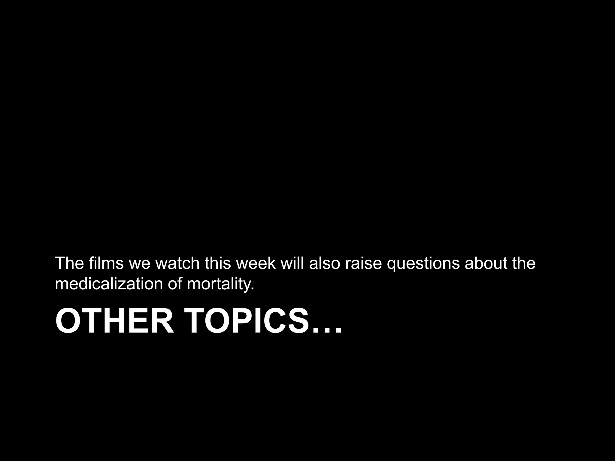 OTHER TOPICS…
The films we watch this week will also raise questions about the
medicalization of mortality.
 