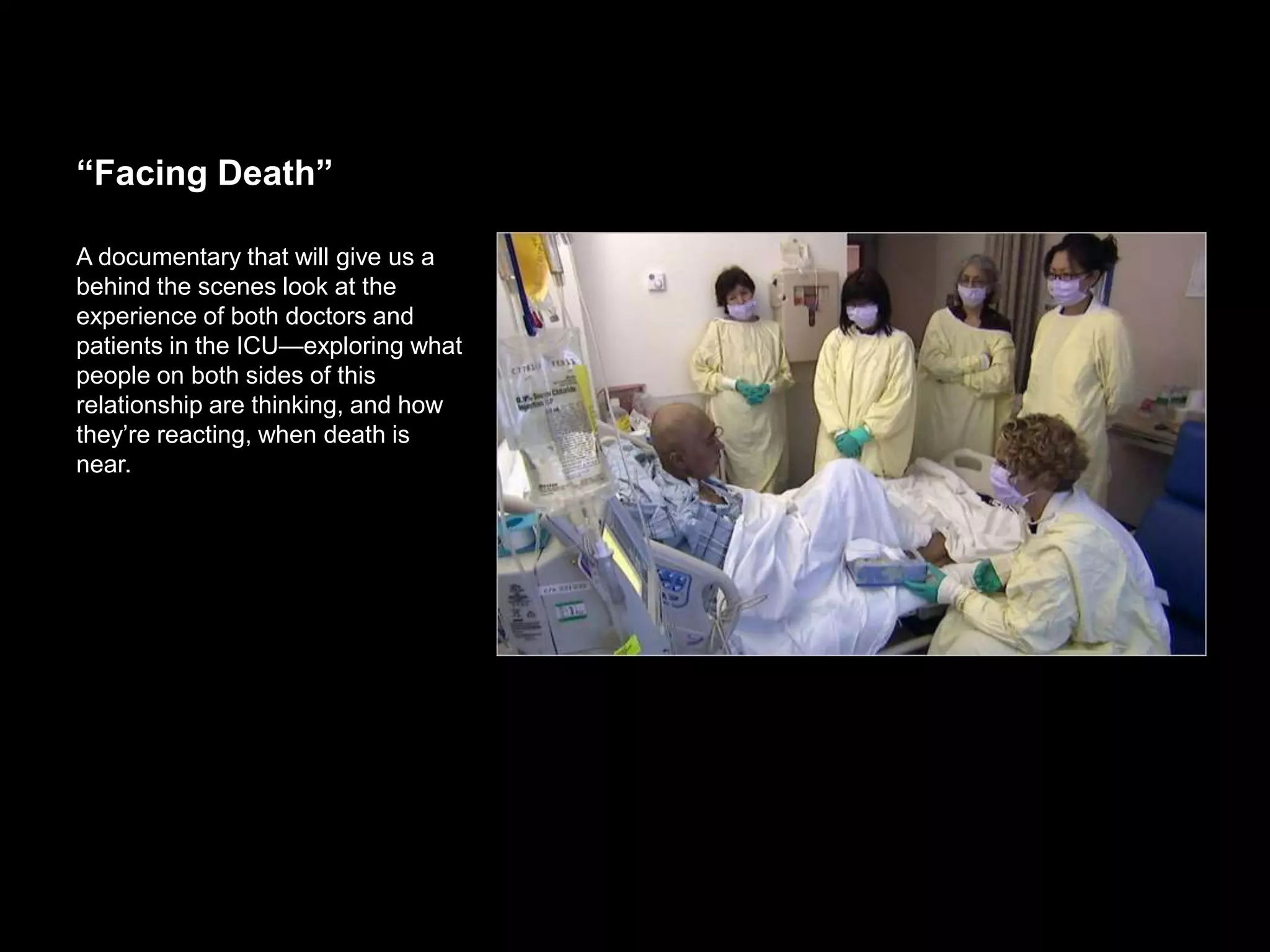 “Facing Death”
A documentary that will give us a
behind the scenes look at the
experience of both doctors and patients
in the ICU—exploring what people on
both sides of this relationship are
thinking, and how they’re reacting,
when death is near.
 