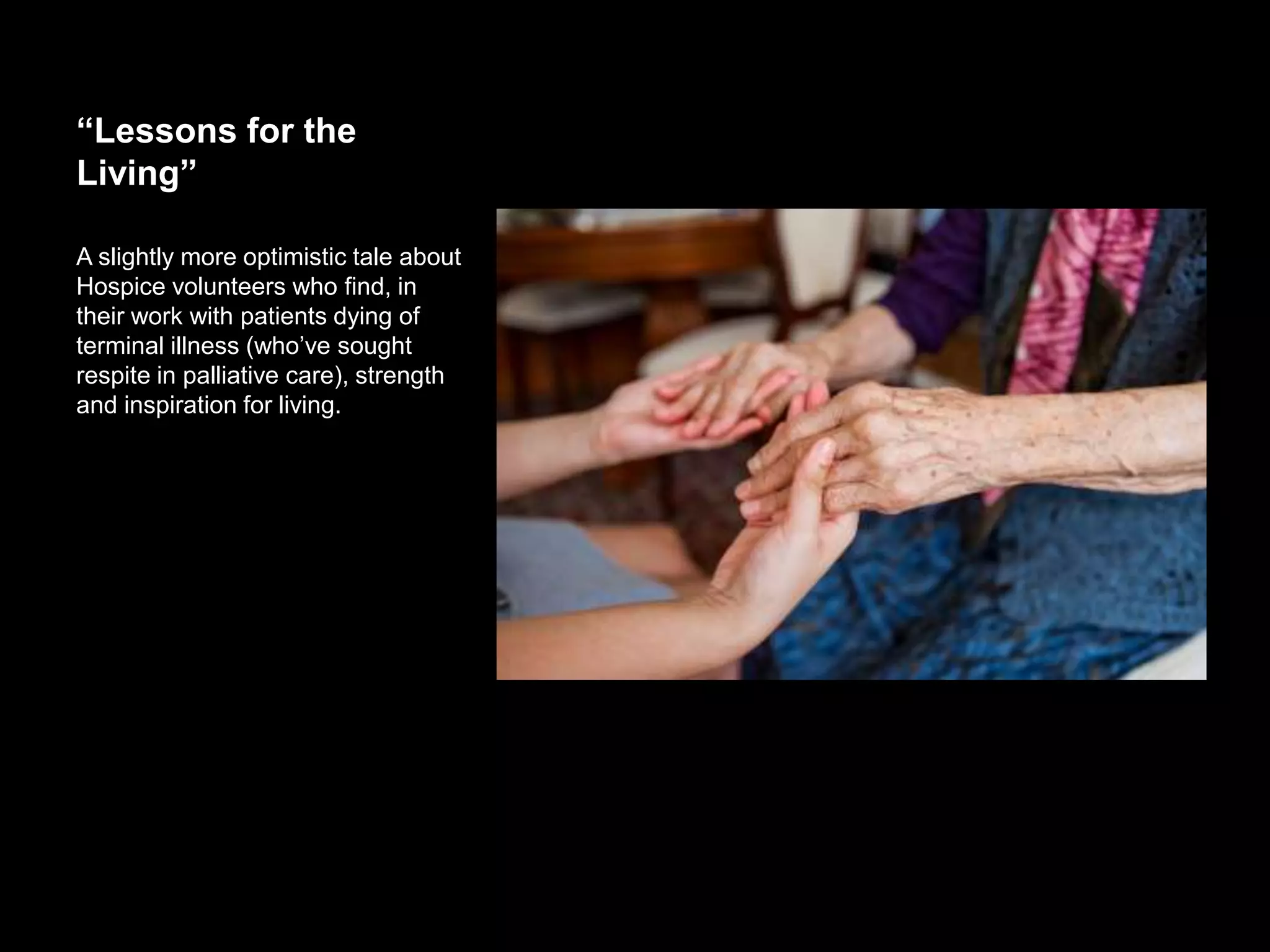 “Lessons for the Living”
A slightly more optimistic tale about
Hospice volunteers who find, in their
work with patients dying of terminal
illness (who’ve sought respite in
palliative care), strength and inspiration
for living.
 