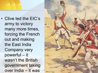 • Clive led the EIC’s
army to victory
many more times,
forcing the French
out and making
the East India
Company very
powerful – it
wasn’t the British
government taking
over India – it was
 