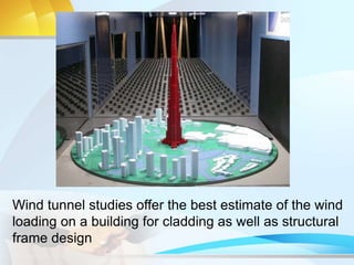 Wind tunnel studies offer the best estimate of the wind
loading on a building for cladding as well as structural
frame design
 