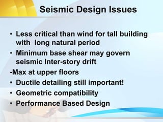 Seismic Design Issues
• Less critical than wind for tall building
with long natural period
• Minimum base shear may govern
seismic Inter-story drift
-Max at upper floors
• Ductile detailing still important!
• Geometric compatibility
• Performance Based Design
 