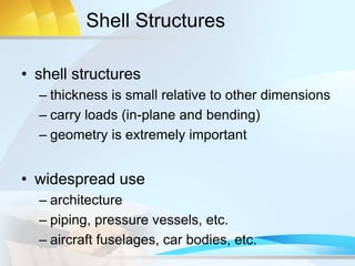Shell Structures
• shell structures
– thickness is small relative to other dimensions
– carry loads (in-plane and bending)
– geometry is extremely important
• widespread use
– architecture
– piping, pressure vessels, etc.
– aircraft fuselages, car bodies, etc.
 