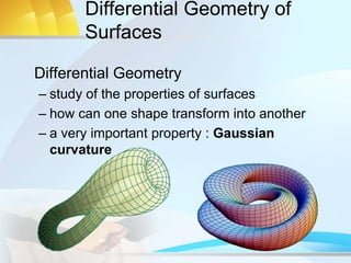 Differential Geometry of
Surfaces
Differential Geometry
– study of the properties of surfaces
– how can one shape transform into another
– a very important property : Gaussian
curvature
 