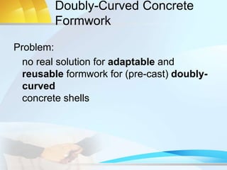Doubly-Curved Concrete
Formwork
Problem:
no real solution for adaptable and
reusable formwork for (pre-cast) doubly-
curved
concrete shells
 