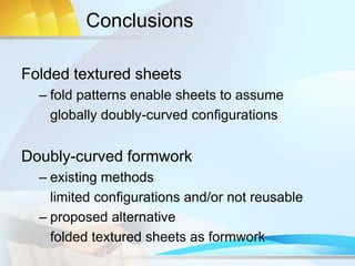 Conclusions
Folded textured sheets
– fold patterns enable sheets to assume
globally doubly-curved configurations
Doubly-curved formwork
– existing methods
limited configurations and/or not reusable
– proposed alternative
folded textured sheets as formwork
 
