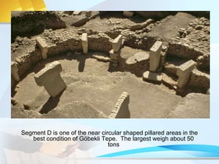 Segment D is one of the near circular shaped pillared areas in the
best condition of Göbekli Tepe. The largest weigh about 50
tons
 