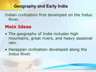 Geography and Early India
Indian civilization first developed on the Indus
River.
Main Ideas
• The geography of India includes high
mountains, great rivers, and heavy seasonal
rain.
• Harappan civilization developed along the
Indus River.
 