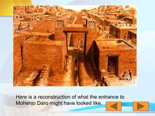 Here is a reconstruction of what the entrance to
Mohenjo Daro might have looked like.
 