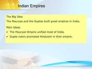 Indian Empires
The Big Idea
The Mauryas and the Guptas built great empires in India.
Main Ideas
• The Mauryan Empire unified most of India.
• Gupta rulers promoted Hinduism in their empire.
 