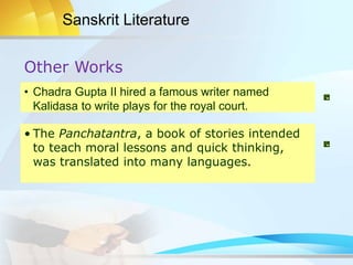 Sanskrit Literature
• Chadra Gupta II hired a famous writer named
Kalidasa to write plays for the royal court.
• The Panchatantra, a book of stories intended
to teach moral lessons and quick thinking,
was translated into many languages.
Other Works
 