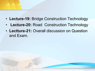 • Lecture-19: Bridge Construction Technology
• Lecture-20: Road Construction Technology
• Lectture-21: Overall discussion on Question
and Exam.
 