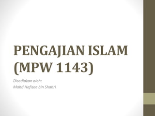 PENGAJIAN ISLAM
(MPW 1143)
Disediakan oleh:
Mohd Hafizee bin Shahri
 