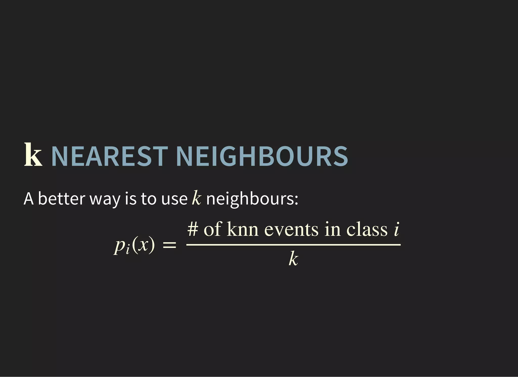 NEAREST NEIGHBOURSk
A better way is to use neighbours:k
(x) =pi
# of knn events in class i
k
 