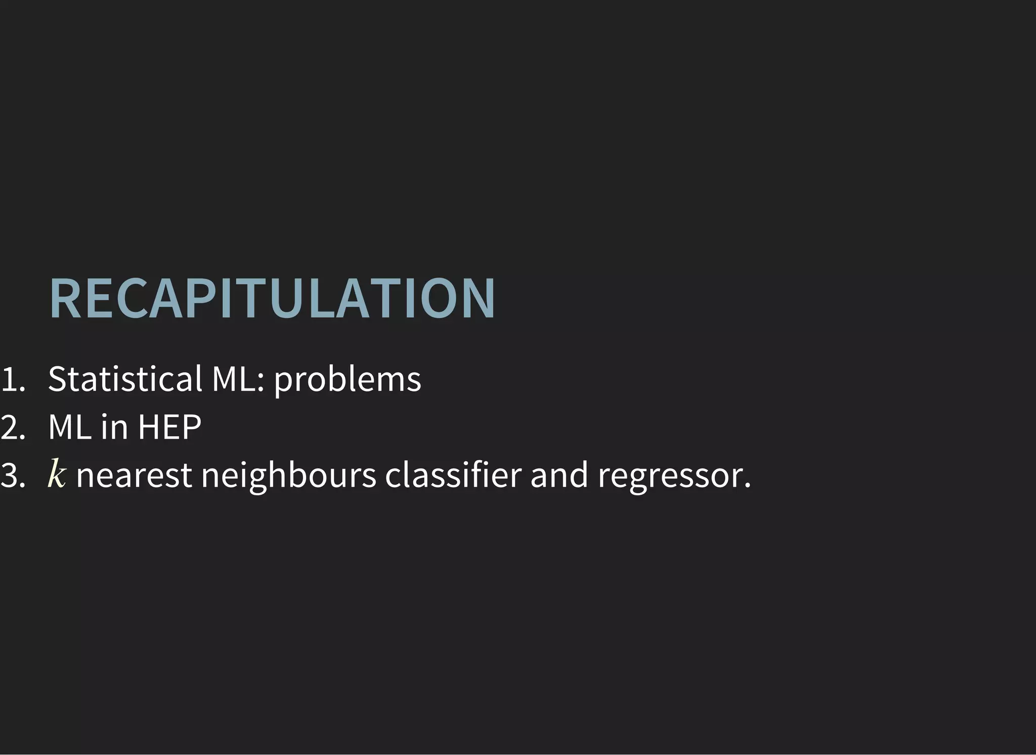 RECAPITULATION
1. Statistical ML: problems
2. ML in HEP
3. nearest neighbours classifier and regressor.k
 