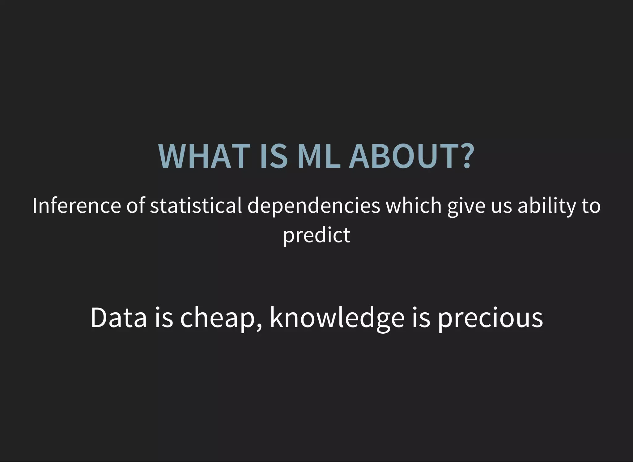 WHAT IS ML ABOUT?
Inference of statistical dependencies which give us ability to
predict
Data is cheap, knowledge is precious
 