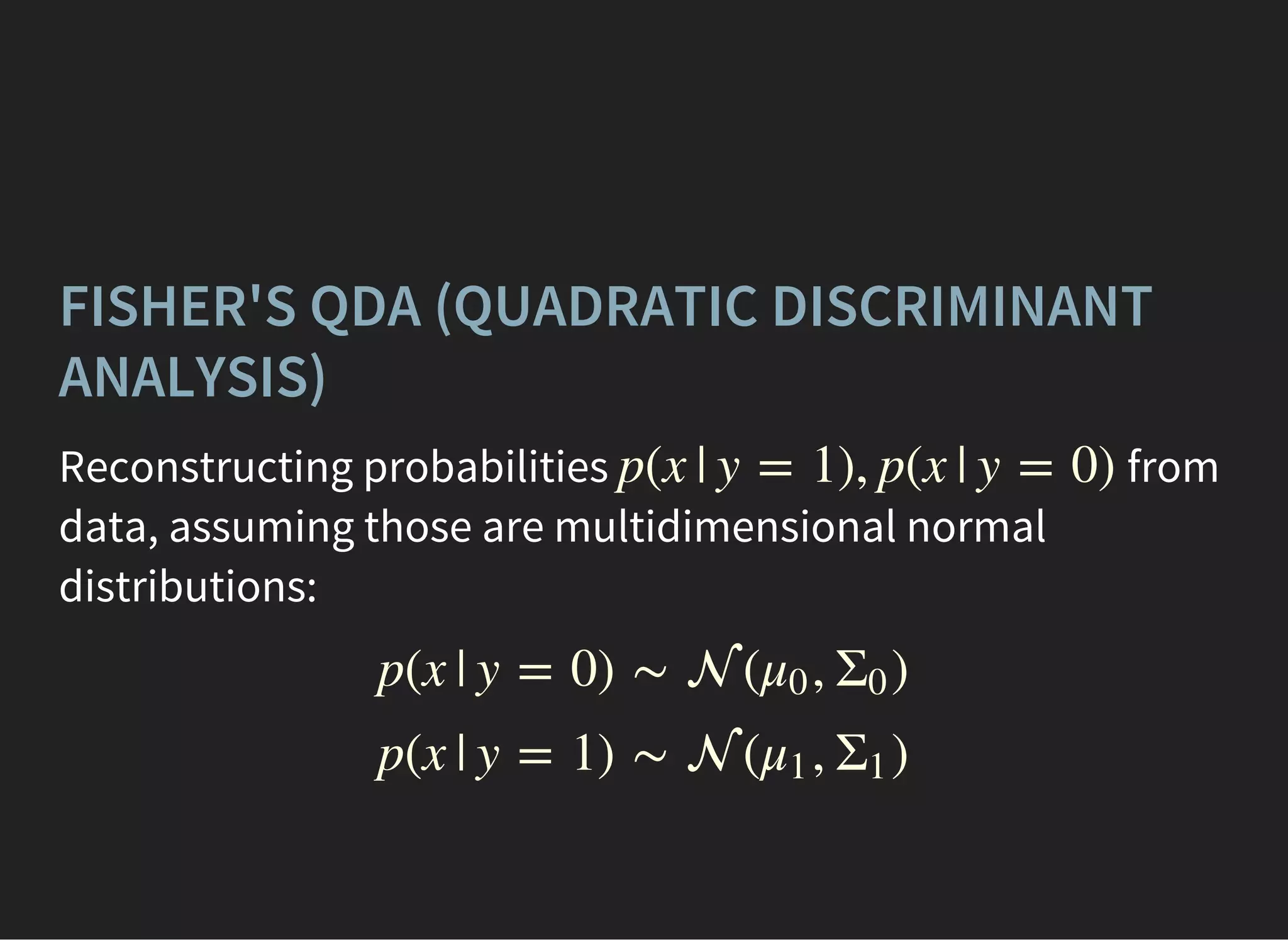 FISHER'S QDA (QUADRATIC DISCRIMINANT
ANALYSIS)
Reconstructing probabilities from
data, assuming those are multidimensional normal
distributions:
p(x | y = 1), p(x | y = 0)
p(x | y = 0) ∼  ( , )μ0 Σ
0
p(x | y = 1) ∼  ( , )μ1 Σ
1
 