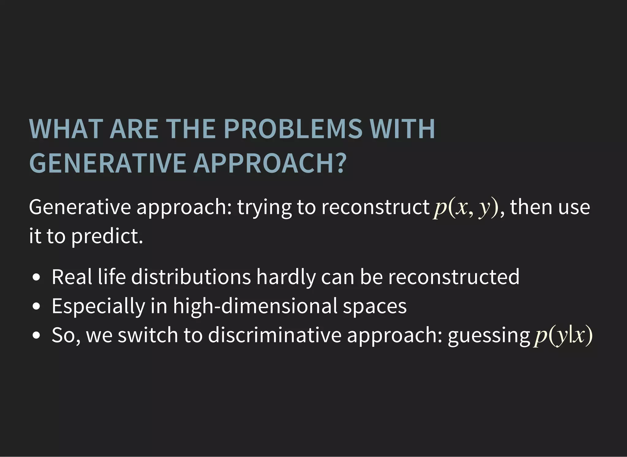 WHAT ARE THE PROBLEMS WITH
GENERATIVE APPROACH?
Generative approach: trying to reconstruct , then use
it to predict.
p(x, y)
Real life distributions hardly can be reconstructed
Especially in high-dimensional spaces
So, we switch to discriminative approach: guessing p(y|x)
 