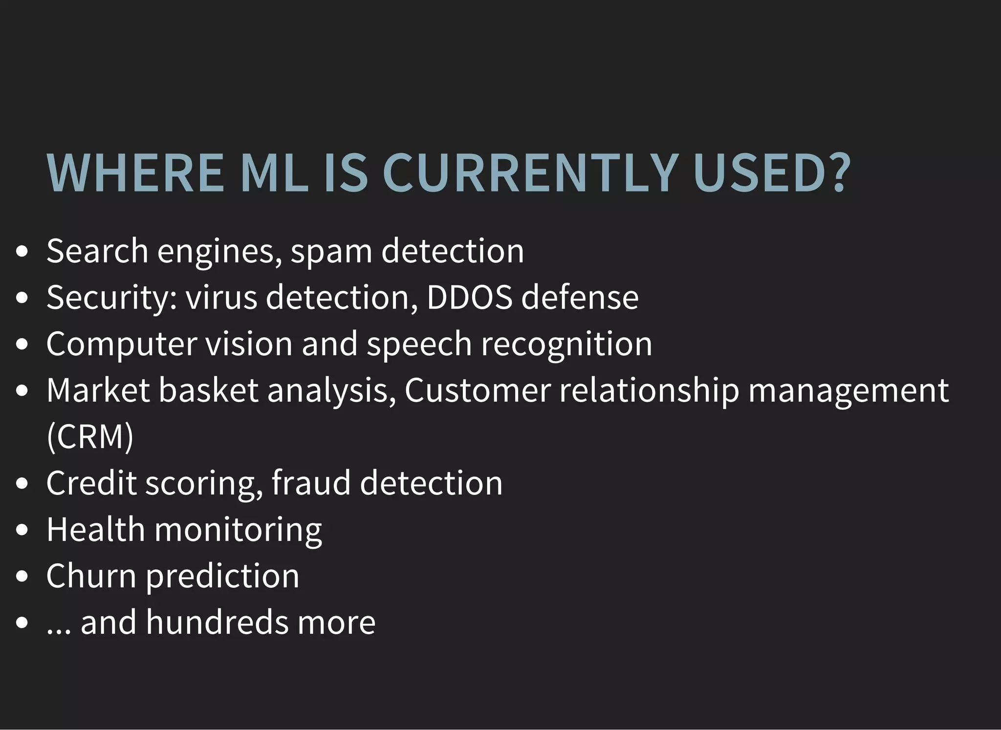 WHERE ML IS CURRENTLY USED?
Search engines, spam detection
Security: virus detection, DDOS defense
Computer vision and speech recognition
Market basket analysis, Customer relationship management
(CRM)
Credit scoring, fraud detection
Health monitoring
Churn prediction
... and hundreds more
 