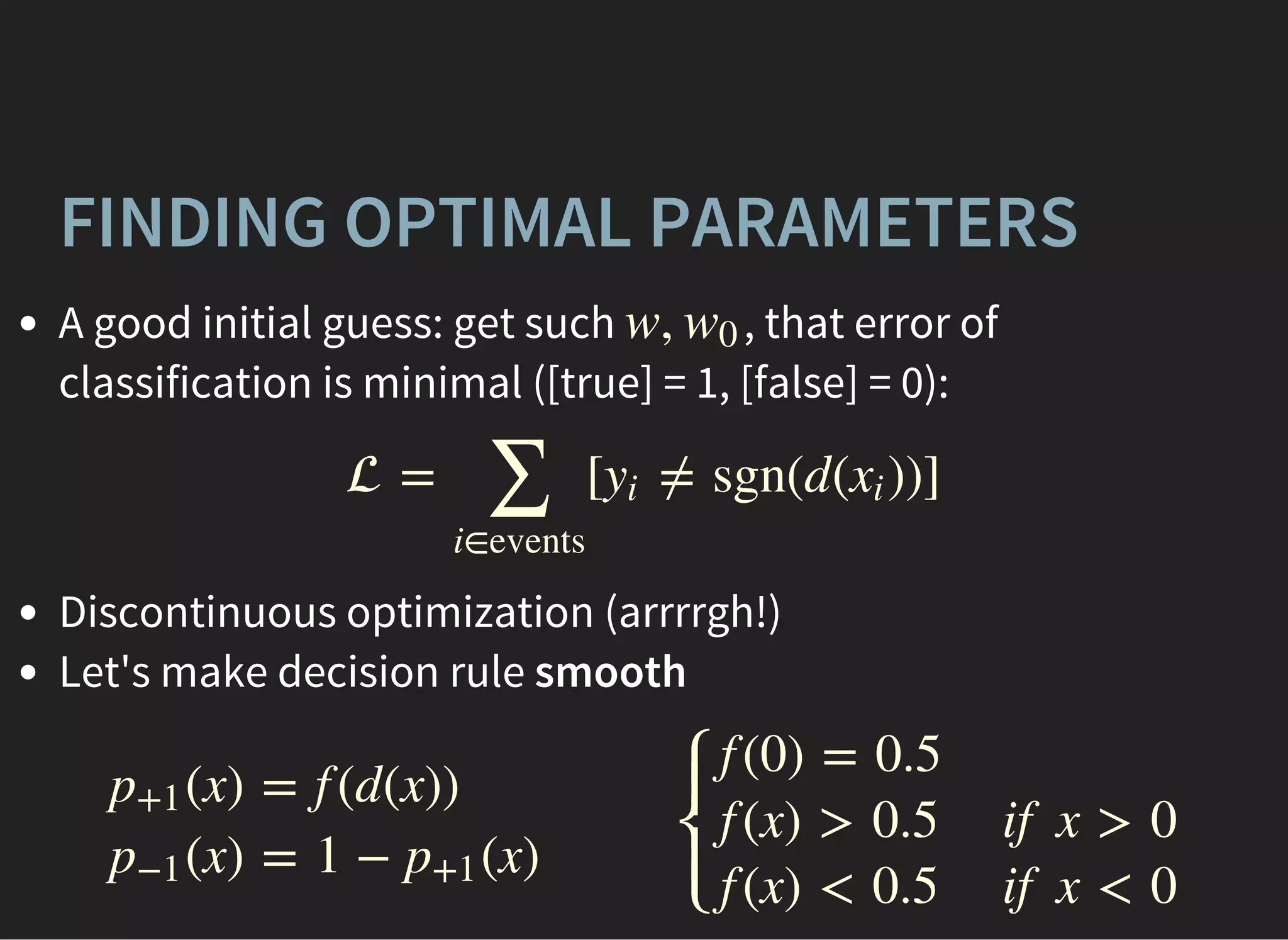 FINDING OPTIMAL PARAMETERS
A good initial guess: get such , that error of
classification is minimal ([true] = 1, [false] = 0):
Discontinuous optimization (arrrrgh!)
Let's make decision rule smooth
w, w0
 = [ ≠ sgn(d( ))]
∑
i∈events
yi xi
(x)p+1
(x)p−1
= f (d(x))
= 1 − (x)p+1
⎧
⎩
⎨
⎪
⎪
f (0) = 0.5
f (x) > 0.5
f (x) < 0.5
if x > 0
if x < 0
 